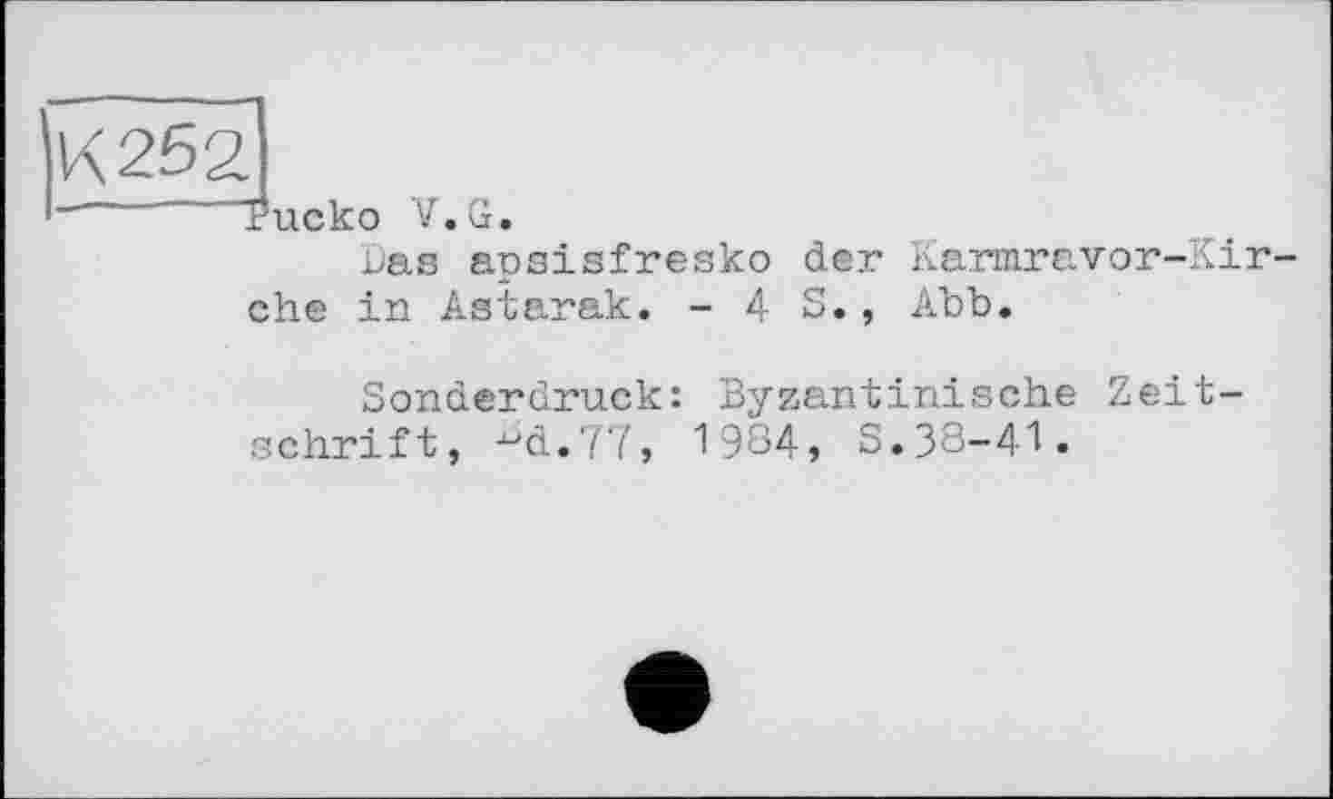 ﻿uas apsisfresko der Karmravor-Kir-che in Aatarak. - 4 S., Abb.
Sonderdruck: Byzantinische Zeitschrift, -^d.??, 1984, S.38-41.